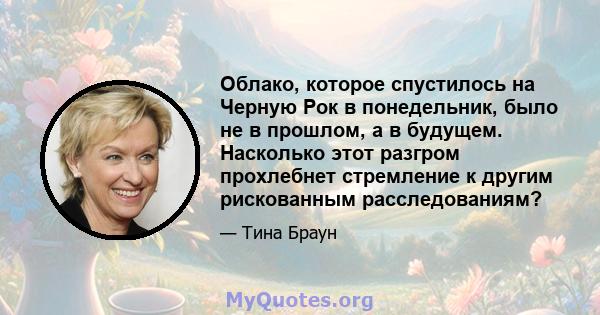 Облако, которое спустилось на Черную Рок в понедельник, было не в прошлом, а в будущем. Насколько этот разгром прохлебнет стремление к другим рискованным расследованиям?