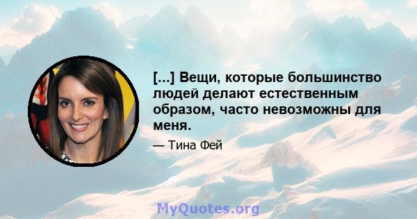 [...] Вещи, которые большинство людей делают естественным образом, часто невозможны для меня.