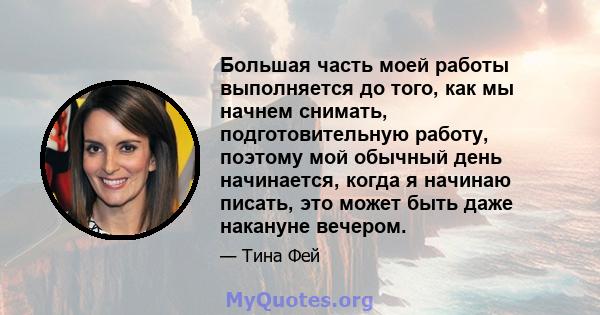 Большая часть моей работы выполняется до того, как мы начнем снимать, подготовительную работу, поэтому мой обычный день начинается, когда я начинаю писать, это может быть даже накануне вечером.