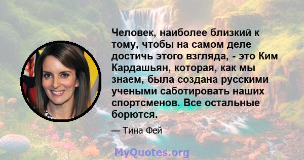 Человек, наиболее близкий к тому, чтобы на самом деле достичь этого взгляда, - это Ким Кардашьян, которая, как мы знаем, была создана русскими учеными саботировать наших спортсменов. Все остальные борются.