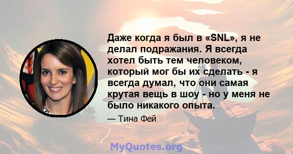 Даже когда я был в «SNL», я не делал подражания. Я всегда хотел быть тем человеком, который мог бы их сделать - я всегда думал, что они самая крутая вещь в шоу - но у меня не было никакого опыта.