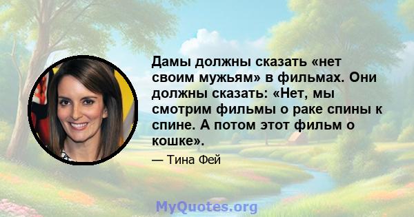 Дамы должны сказать «нет своим мужьям» в фильмах. Они должны сказать: «Нет, мы смотрим фильмы о раке спины к спине. А потом этот фильм о кошке».