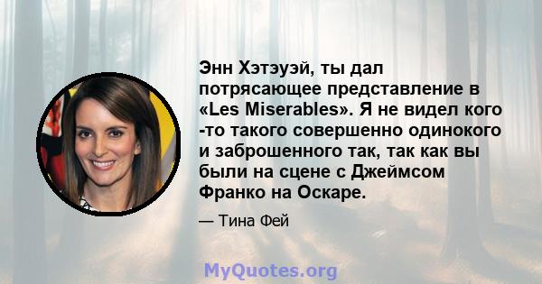 Энн Хэтэуэй, ты дал потрясающее представление в «Les Miserables». Я не видел кого -то такого совершенно одинокого и заброшенного так, так как вы были на сцене с Джеймсом Франко на Оскаре.