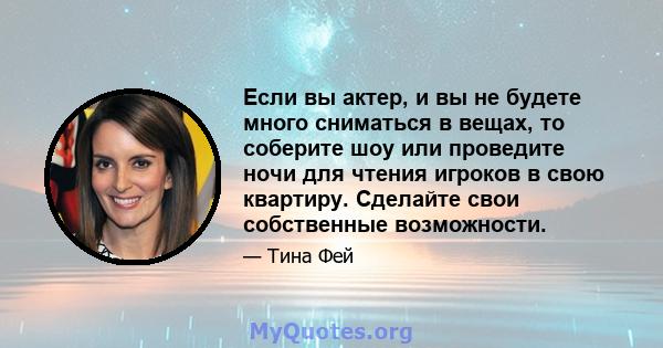 Если вы актер, и вы не будете много сниматься в вещах, то соберите шоу или проведите ночи для чтения игроков в свою квартиру. Сделайте свои собственные возможности.