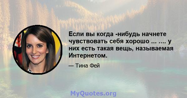 Если вы когда -нибудь начнете чувствовать себя хорошо ... .... у них есть такая вещь, называемая Интернетом.