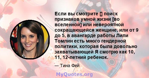 Если вы смотрите [] поиск признаков умной жизни [во вселенной] или невероятной сокращающейся женщине, или от 9 до 5, в авангарде работы Лили Томлин есть много гендерной политики, которая была довольно захватывающей Я