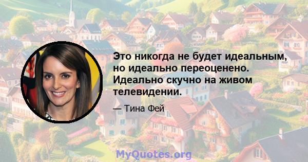 Это никогда не будет идеальным, но идеально переоценено. Идеально скучно на живом телевидении.