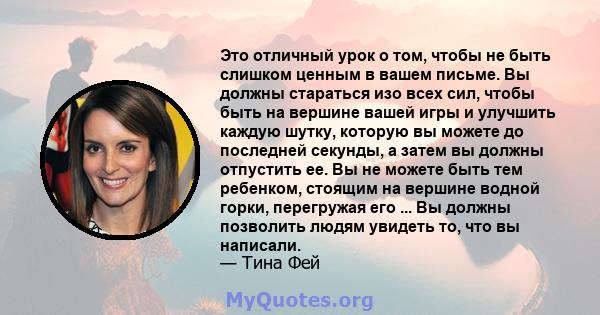 Это отличный урок о том, чтобы не быть слишком ценным в вашем письме. Вы должны стараться изо всех сил, чтобы быть на вершине вашей игры и улучшить каждую шутку, которую вы можете до последней секунды, а затем вы должны 