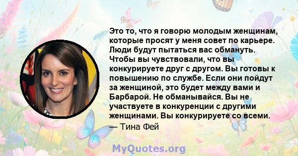 Это то, что я говорю молодым женщинам, которые просят у меня совет по карьере. Люди будут пытаться вас обмануть. Чтобы вы чувствовали, что вы конкурируете друг с другом. Вы готовы к повышению по службе. Если они пойдут