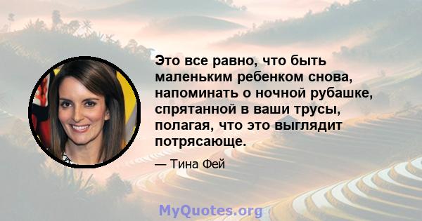 Это все равно, что быть маленьким ребенком снова, напоминать о ночной рубашке, спрятанной в ваши трусы, полагая, что это выглядит потрясающе.