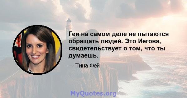 Геи на самом деле не пытаются обращать людей. Это Иегова, свидетельствует о том, что ты думаешь.