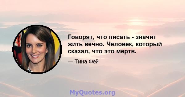 Говорят, что писать - значит жить вечно. Человек, который сказал, что это мертв.