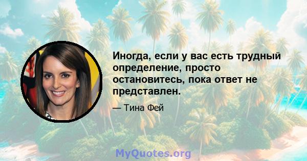 Иногда, если у вас есть трудный определение, просто остановитесь, пока ответ не представлен.