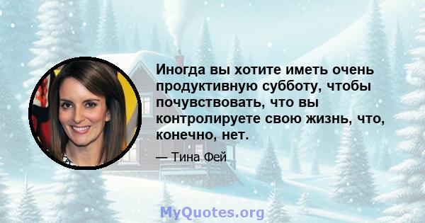 Иногда вы хотите иметь очень продуктивную субботу, чтобы почувствовать, что вы контролируете свою жизнь, что, конечно, нет.