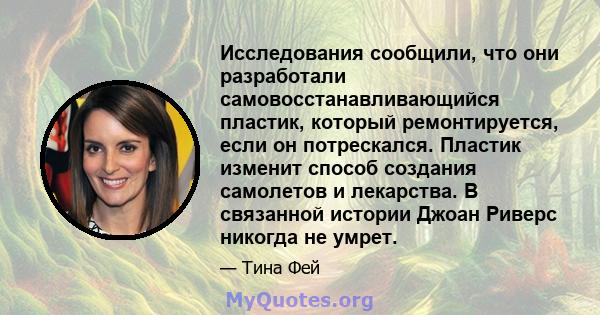 Исследования сообщили, что они разработали самовосстанавливающийся пластик, который ремонтируется, если он потрескался. Пластик изменит способ создания самолетов и лекарства. В связанной истории Джоан Риверс никогда не