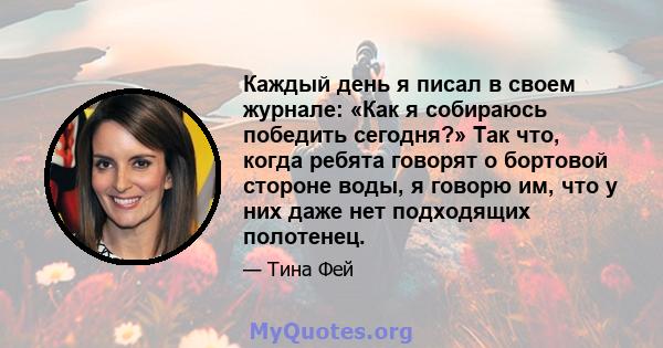 Каждый день я писал в своем журнале: «Как я собираюсь победить сегодня?» Так что, когда ребята говорят о бортовой стороне воды, я говорю им, что у них даже нет подходящих полотенец.