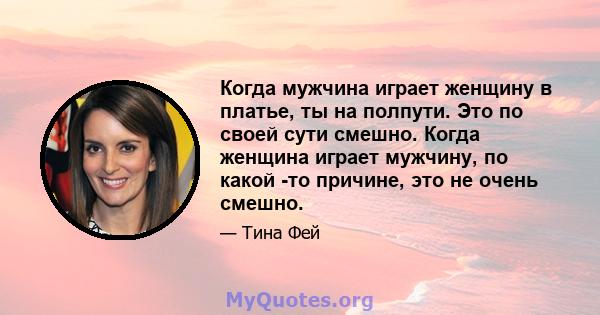 Когда мужчина играет женщину в платье, ты на полпути. Это по своей сути смешно. Когда женщина играет мужчину, по какой -то причине, это не очень смешно.