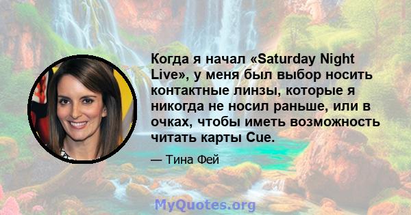 Когда я начал «Saturday Night Live», у меня был выбор носить контактные линзы, которые я никогда не носил раньше, или в очках, чтобы иметь возможность читать карты Cue.