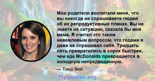 Мои родители воспитали меня, что вы никогда не спрашиваете людей об их репродуктивных планах. Вы не знаете их ситуацию, сказала бы моя мама. Я считал это таким невежливым вопросом, что годами я даже не спрашивал себя.