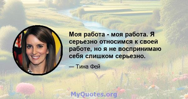 Моя работа - моя работа. Я серьезно относимся к своей работе, но я не воспринимаю себя слишком серьезно.