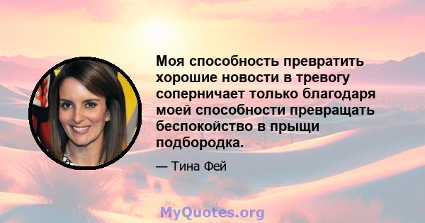 Моя способность превратить хорошие новости в тревогу соперничает только благодаря моей способности превращать беспокойство в прыщи подбородка.