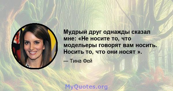 Мудрый друг однажды сказал мне: «Не носите то, что модельеры говорят вам носить. Носить то, что они носят ».