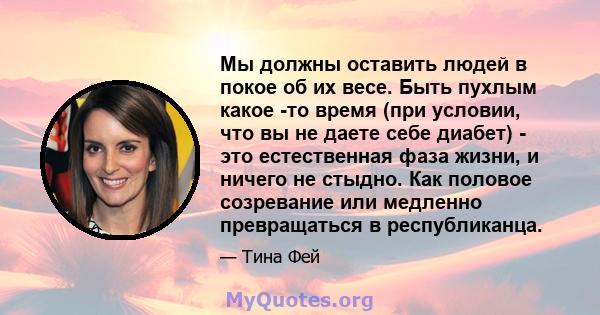 Мы должны оставить людей в покое об их весе. Быть пухлым какое -то время (при условии, что вы не даете себе диабет) - это естественная фаза жизни, и ничего не стыдно. Как половое созревание или медленно превращаться в