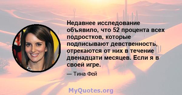 Недавнее исследование объявило, что 52 процента всех подростков, которые подписывают девственность, отрекаются от них в течение двенадцати месяцев. Если я в своей игре.