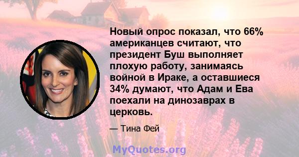 Новый опрос показал, что 66% американцев считают, что президент Буш выполняет плохую работу, занимаясь войной в Ираке, а оставшиеся 34% думают, что Адам и Ева поехали на динозаврах в церковь.