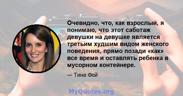 Очевидно, что, как взрослый, я понимаю, что этот саботаж девушки на девушке является третьим худшим видом женского поведения, прямо позади «как» все время и оставлять ребенка в мусорном контейнере.