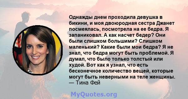 Однажды днем ​​проходила девушка в бикини, и моя двоюродная сестра Джанет посмеялась, посмотрела на ее бедра. Я запаниковал. А как насчет бедер? Они были слишком большими? Слишком маленький? Какие были мои бедра? Я не