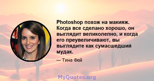 Photoshop похож на макияж. Когда все сделано хорошо, он выглядит великолепно, и когда его преувеличивают, вы выглядите как сумасшедший мудак.