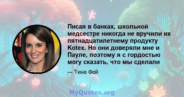 Писая в банках, школьной медсестре никогда не вручили их пятнадцатилетнему продукту Kotex. Но они доверяли мне и Пауле, поэтому я с гордостью могу сказать, что мы сделали