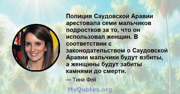 Полиция Саудовской Аравии арестовала семи мальчиков подростков за то, что он использовал женщин. В соответствии с законодательством о Саудовской Аравии мальчики будут взбиты, а женщины будут забиты камнями до смерти.