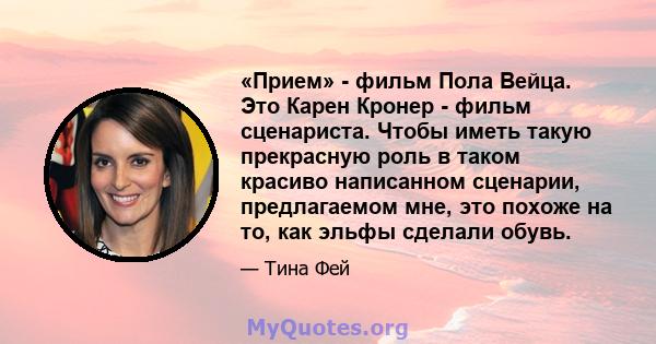 «Прием» - фильм Пола Вейца. Это Карен Кронер - фильм сценариста. Чтобы иметь такую ​​прекрасную роль в таком красиво написанном сценарии, предлагаемом мне, это похоже на то, как эльфы сделали обувь.