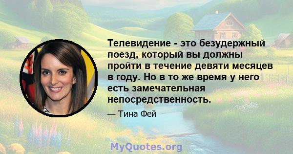 Телевидение - это безудержный поезд, который вы должны пройти в течение девяти месяцев в году. Но в то же время у него есть замечательная непосредственность.