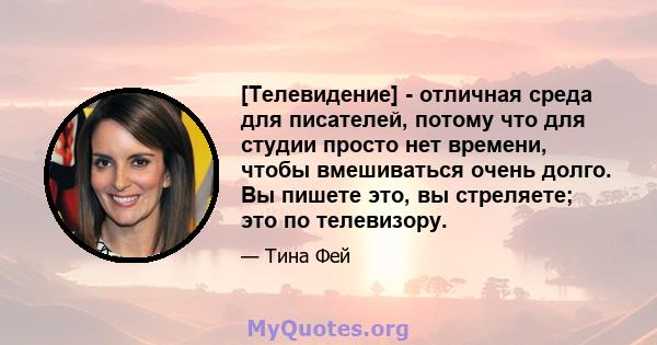 [Телевидение] - отличная среда для писателей, потому что для студии просто нет времени, чтобы вмешиваться очень долго. Вы пишете это, вы стреляете; это по телевизору.