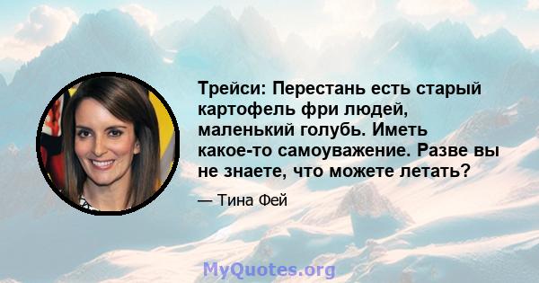 Трейси: Перестань есть старый картофель фри людей, маленький голубь. Иметь какое-то самоуважение. Разве вы не знаете, что можете летать?