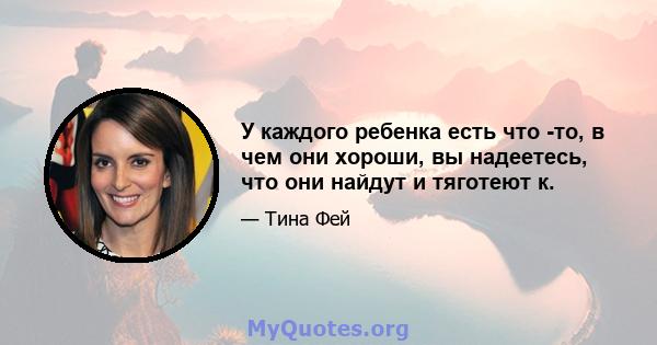 У каждого ребенка есть что -то, в чем они хороши, вы надеетесь, что они найдут и тяготеют к.