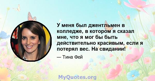 У меня был джентльмен в колледже, в котором я сказал мне, что я мог бы быть действительно красивым, если я потерял вес. На свидании!