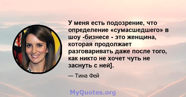 У меня есть подозрение, что определение «сумасшедшего» в шоу -бизнесе - это женщина, которая продолжает разговаривать даже после того, как никто не хочет чуть не заснуть с ней].