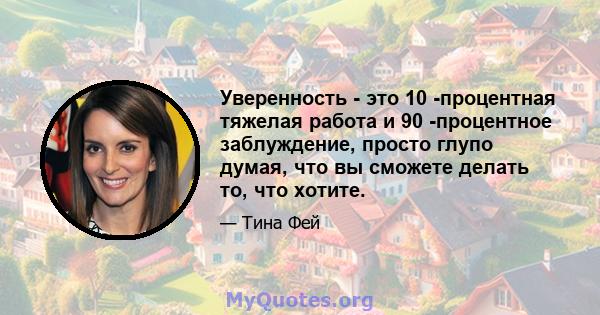 Уверенность - это 10 -процентная тяжелая работа и 90 -процентное заблуждение, просто глупо думая, что вы сможете делать то, что хотите.