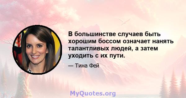 В большинстве случаев быть хорошим боссом означает нанять талантливых людей, а затем уходить с их пути.