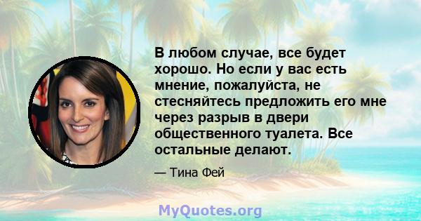 В любом случае, все будет хорошо. Но если у вас есть мнение, пожалуйста, не стесняйтесь предложить его мне через разрыв в двери общественного туалета. Все остальные делают.