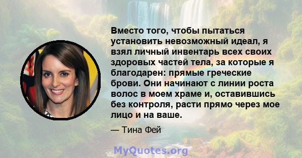 Вместо того, чтобы пытаться установить невозможный идеал, я взял личный инвентарь всех своих здоровых частей тела, за которые я благодарен: прямые греческие брови. Они начинают с линии роста волос в моем храме и,