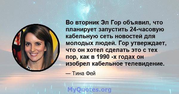 Во вторник Эл Гор объявил, что планирует запустить 24-часовую кабельную сеть новостей для молодых людей. Гор утверждает, что он хотел сделать это с тех пор, как в 1990 -х годах он изобрел кабельное телевидение.