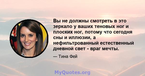 Вы не должны смотреть в это зеркало у ваших теновых ног и плоских ног, потому что сегодня сны и иллюзии, а нефильтрованный естественный дневной свет - враг мечты.