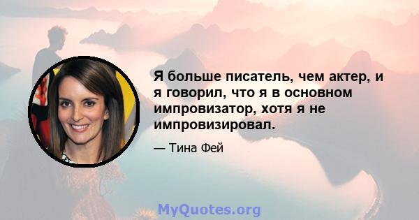 Я больше писатель, чем актер, и я говорил, что я в основном импровизатор, хотя я не импровизировал.