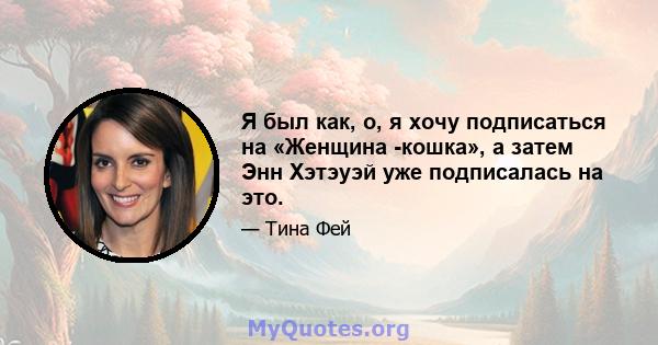 Я был как, о, я хочу подписаться на «Женщина -кошка», а затем Энн Хэтэуэй уже подписалась на это.