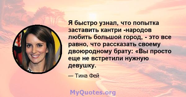 Я быстро узнал, что попытка заставить кантри -народов любить большой город, - это все равно, что рассказать своему двоюродному брату: «Вы просто еще не встретили нужную девушку.